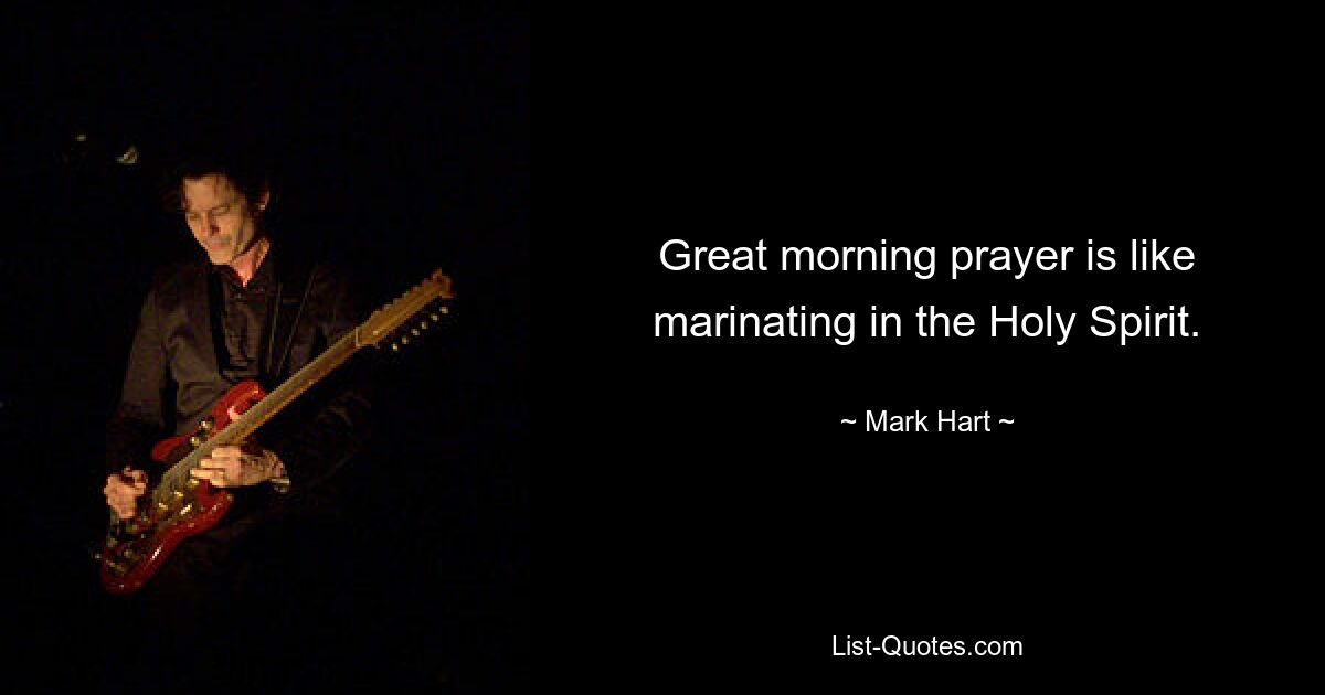 Great morning prayer is like marinating in the Holy Spirit. — © Mark Hart