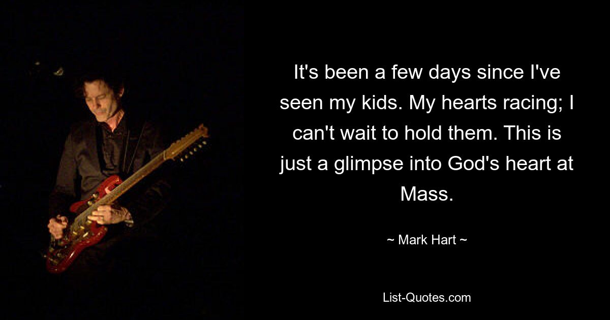 It's been a few days since I've seen my kids. My hearts racing; I can't wait to hold them. This is just a glimpse into God's heart at Mass. — © Mark Hart