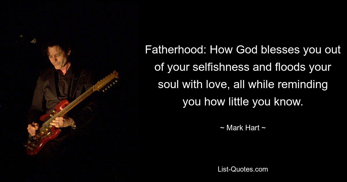 Fatherhood: How God blesses you out of your selfishness and floods your soul with love, all while reminding you how little you know. — © Mark Hart