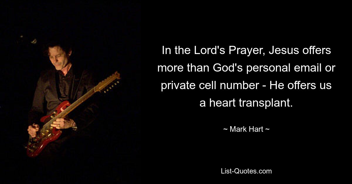 In the Lord's Prayer, Jesus offers more than God's personal email or private cell number - He offers us a heart transplant. — © Mark Hart