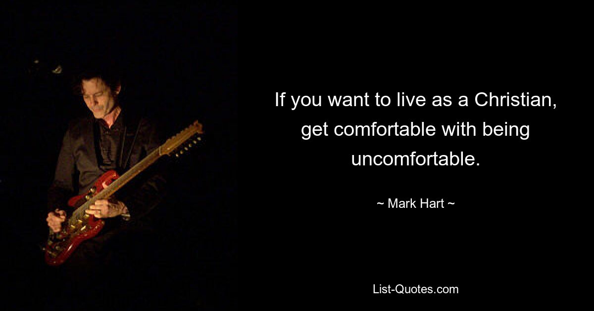 If you want to live as a Christian, get comfortable with being uncomfortable. — © Mark Hart