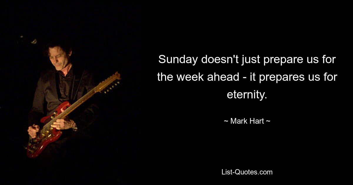 Sunday doesn't just prepare us for the week ahead - it prepares us for eternity. — © Mark Hart