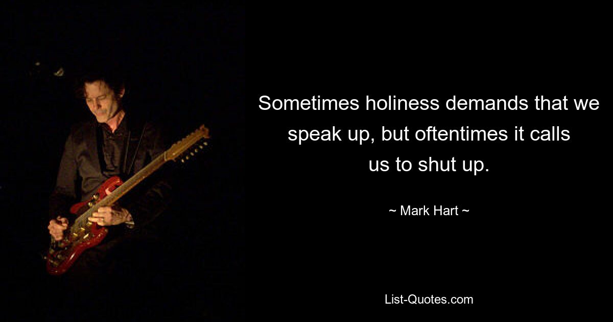 Sometimes holiness demands that we speak up, but oftentimes it calls us to shut up. — © Mark Hart