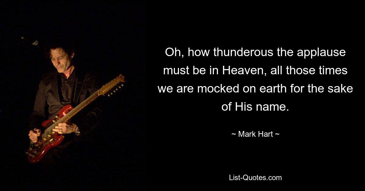 Oh, how thunderous the applause must be in Heaven, all those times we are mocked on earth for the sake of His name. — © Mark Hart