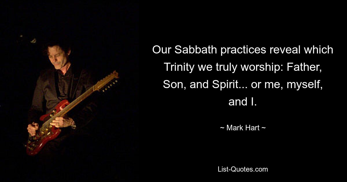 Our Sabbath practices reveal which Trinity we truly worship: Father, Son, and Spirit... or me, myself, and I. — © Mark Hart