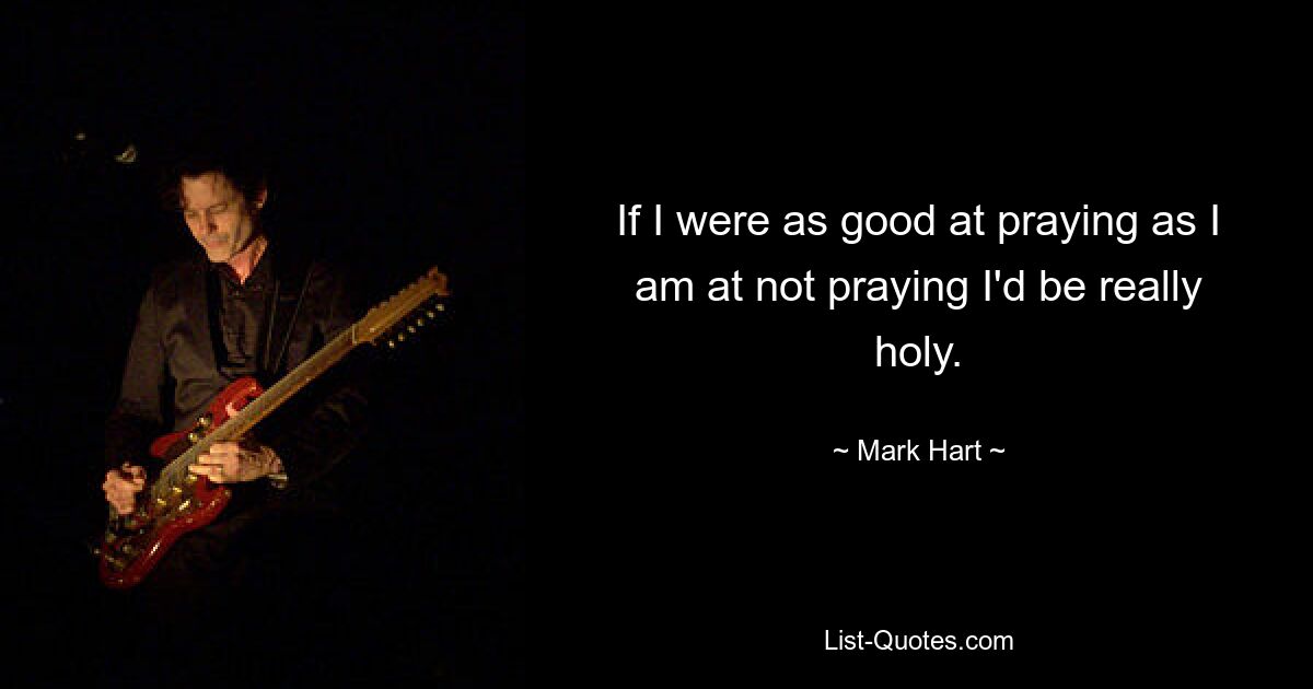 If I were as good at praying as I am at not praying I'd be really holy. — © Mark Hart