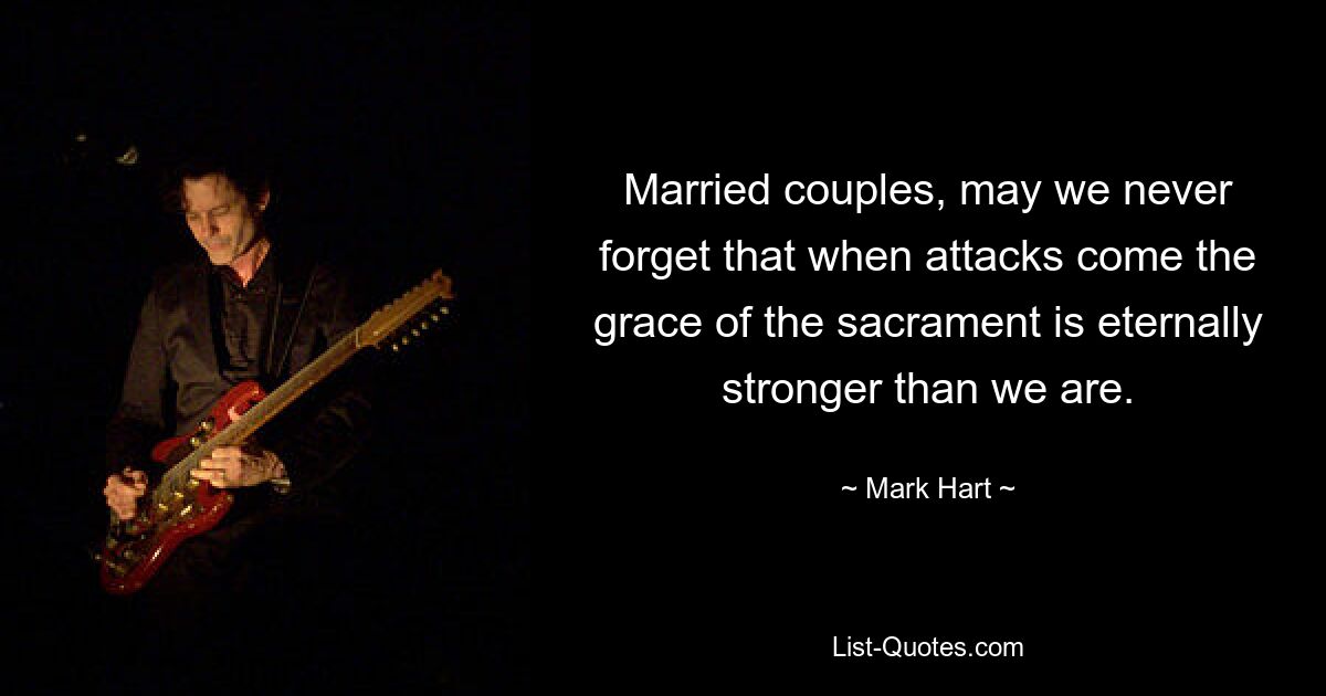 Married couples, may we never forget that when attacks come the grace of the sacrament is eternally stronger than we are. — © Mark Hart