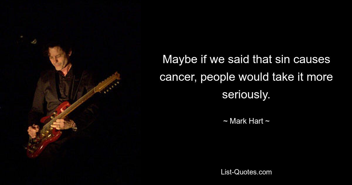 Maybe if we said that sin causes cancer, people would take it more seriously. — © Mark Hart