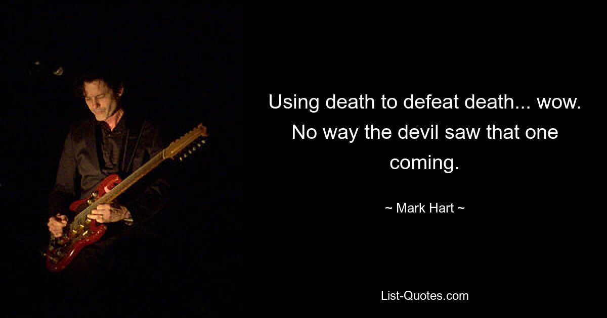 Using death to defeat death... wow. No way the devil saw that one coming. — © Mark Hart