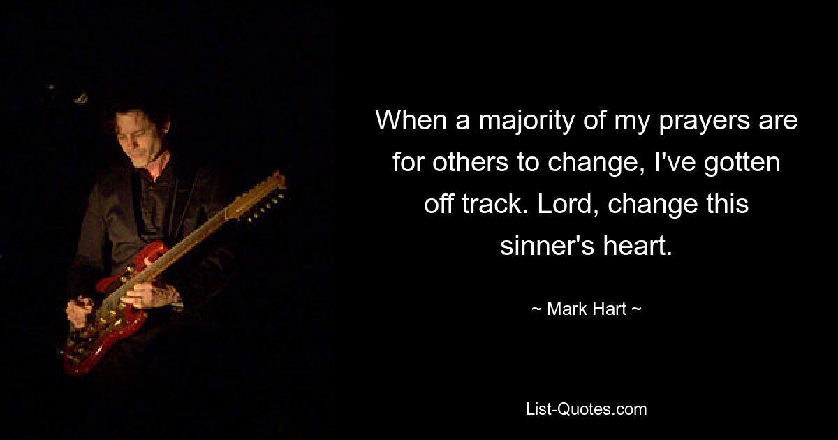 When a majority of my prayers are for others to change, I've gotten off track. Lord, change this sinner's heart. — © Mark Hart