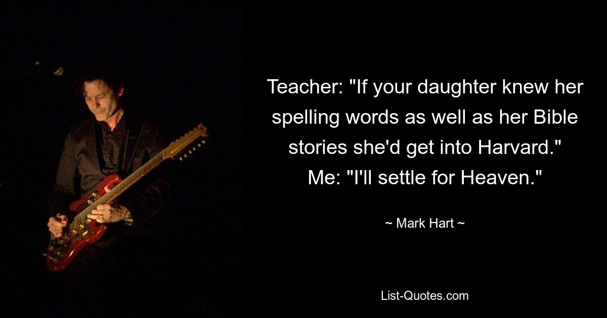 Teacher: "If your daughter knew her spelling words as well as her Bible stories she'd get into Harvard." Me: "I'll settle for Heaven." — © Mark Hart