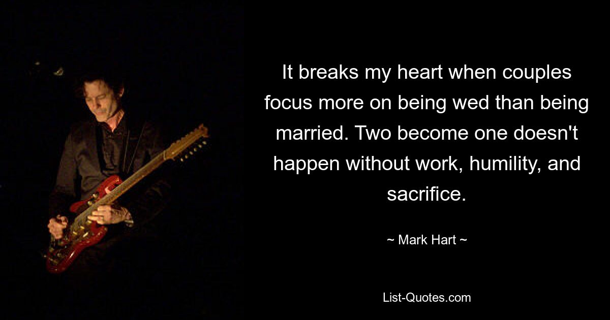 It breaks my heart when couples focus more on being wed than being married. Two become one doesn't happen without work, humility, and sacrifice. — © Mark Hart