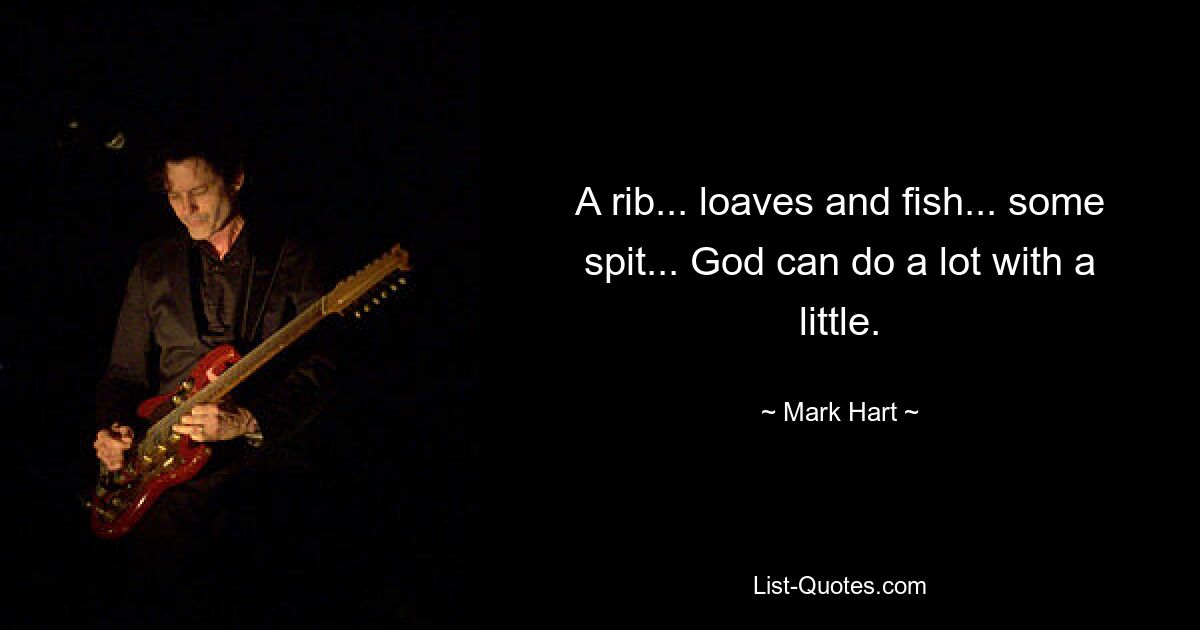 A rib... loaves and fish... some spit... God can do a lot with a little. — © Mark Hart