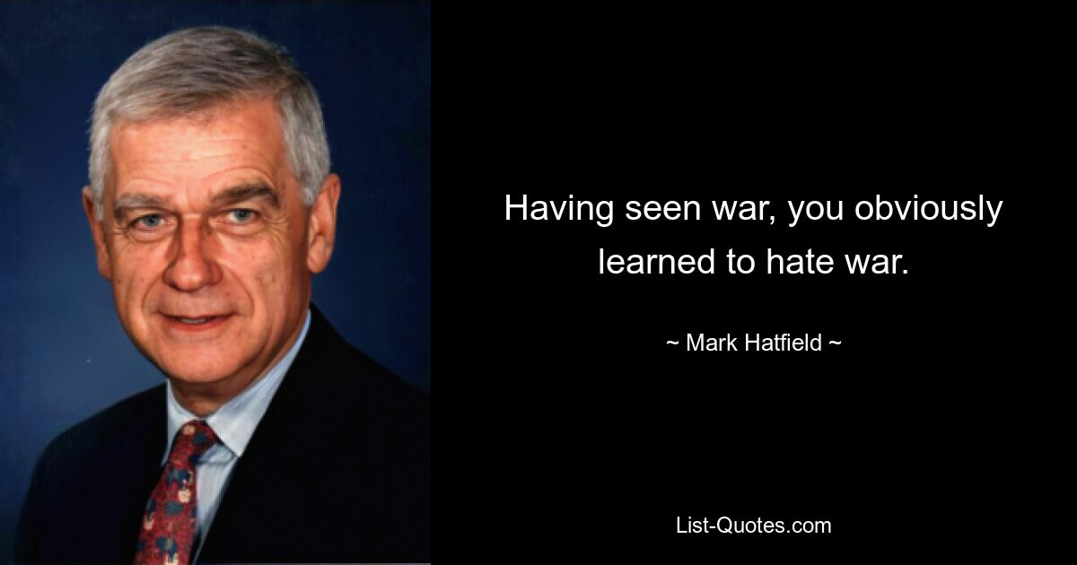 Having seen war, you obviously learned to hate war. — © Mark Hatfield