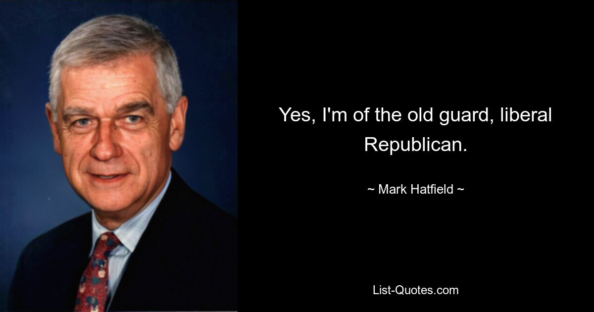 Yes, I'm of the old guard, liberal Republican. — © Mark Hatfield