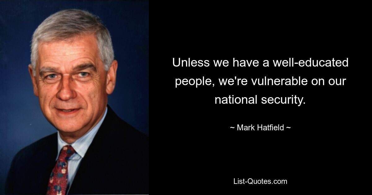 Unless we have a well-educated people, we're vulnerable on our national security. — © Mark Hatfield