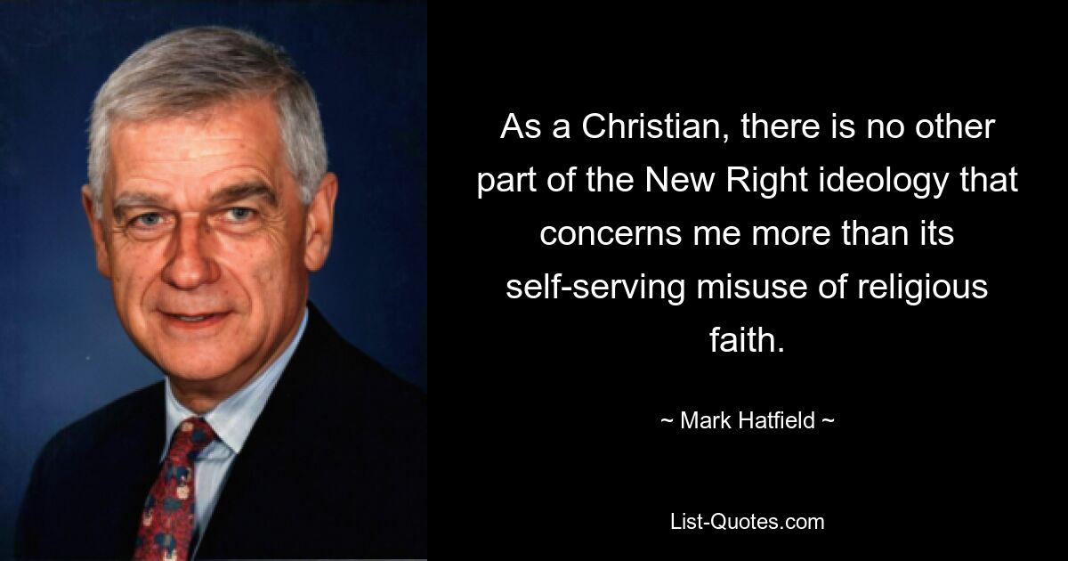 As a Christian, there is no other part of the New Right ideology that concerns me more than its self-serving misuse of religious faith. — © Mark Hatfield