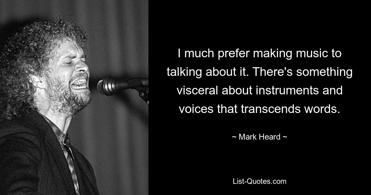 I much prefer making music to talking about it. There's something visceral about instruments and voices that transcends words. — © Mark Heard