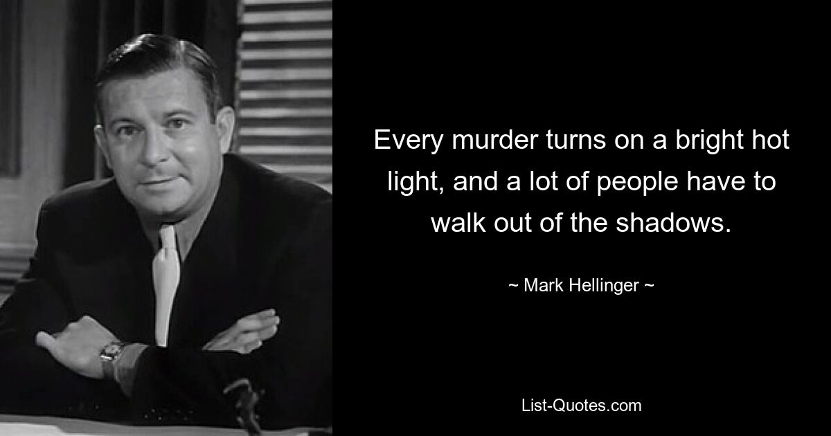 Every murder turns on a bright hot light, and a lot of people have to walk out of the shadows. — © Mark Hellinger