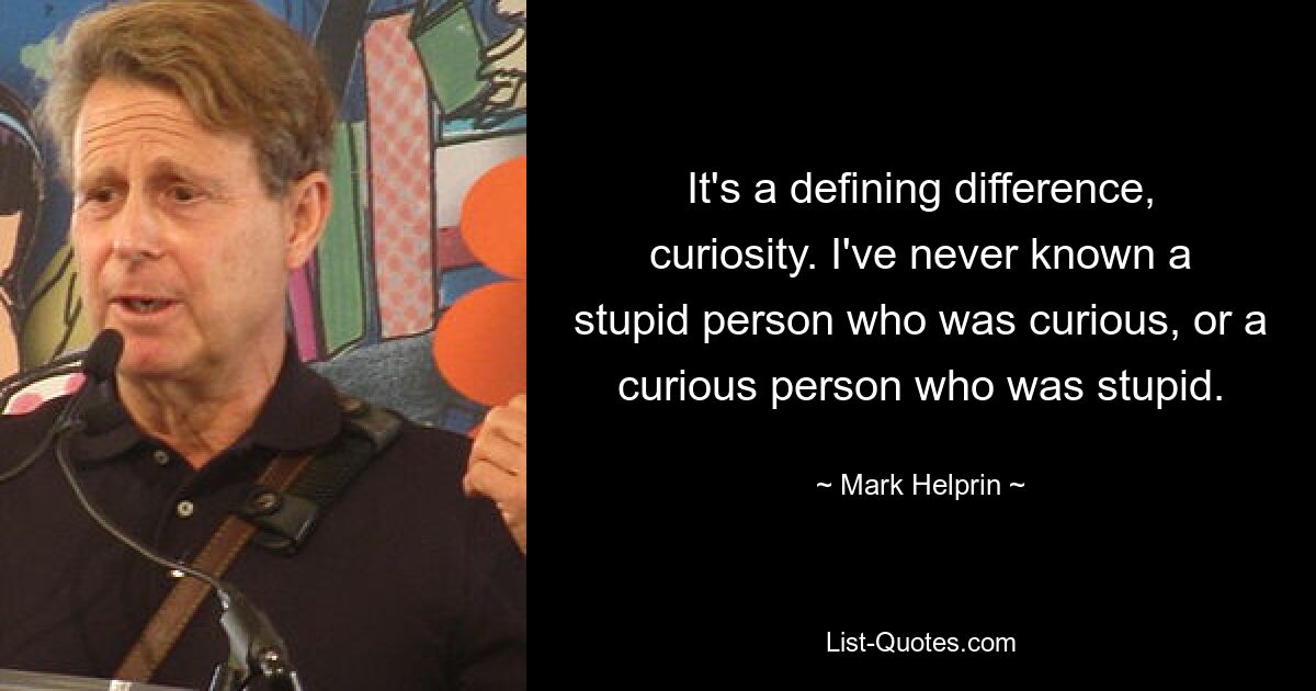 It's a defining difference, curiosity. I've never known a stupid person who was curious, or a curious person who was stupid. — © Mark Helprin