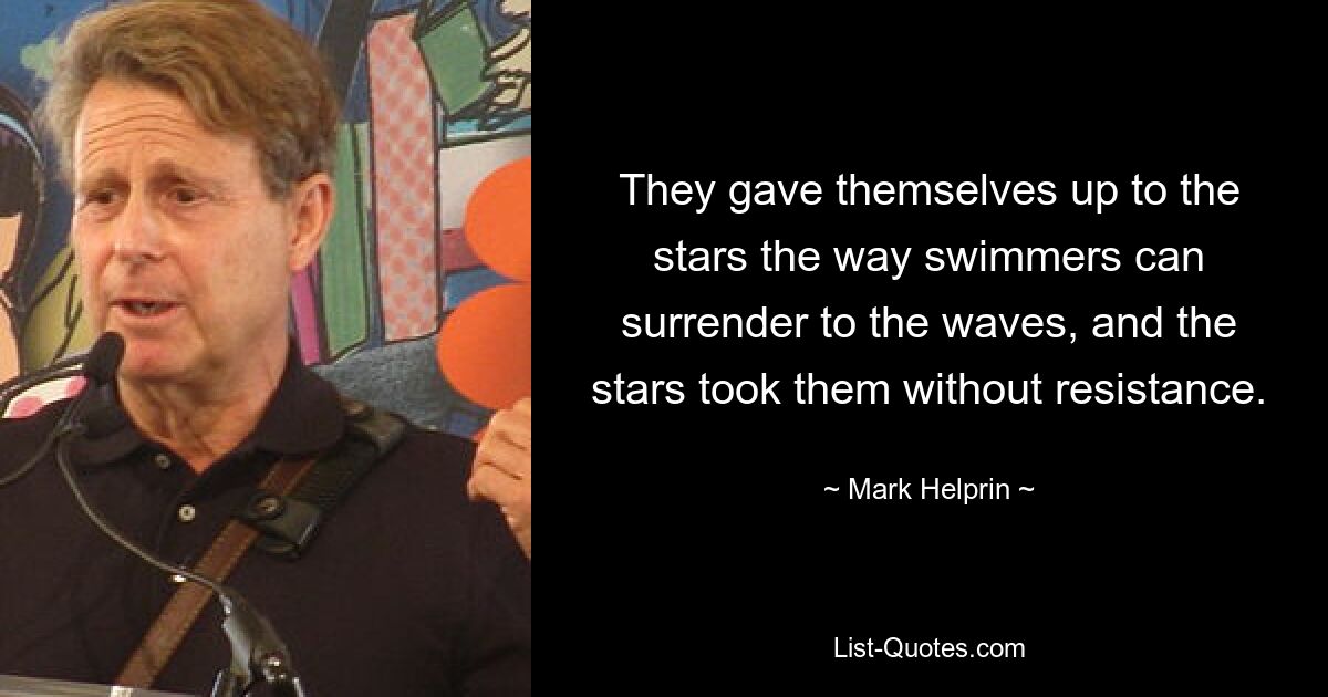 They gave themselves up to the stars the way swimmers can surrender to the waves, and the stars took them without resistance. — © Mark Helprin