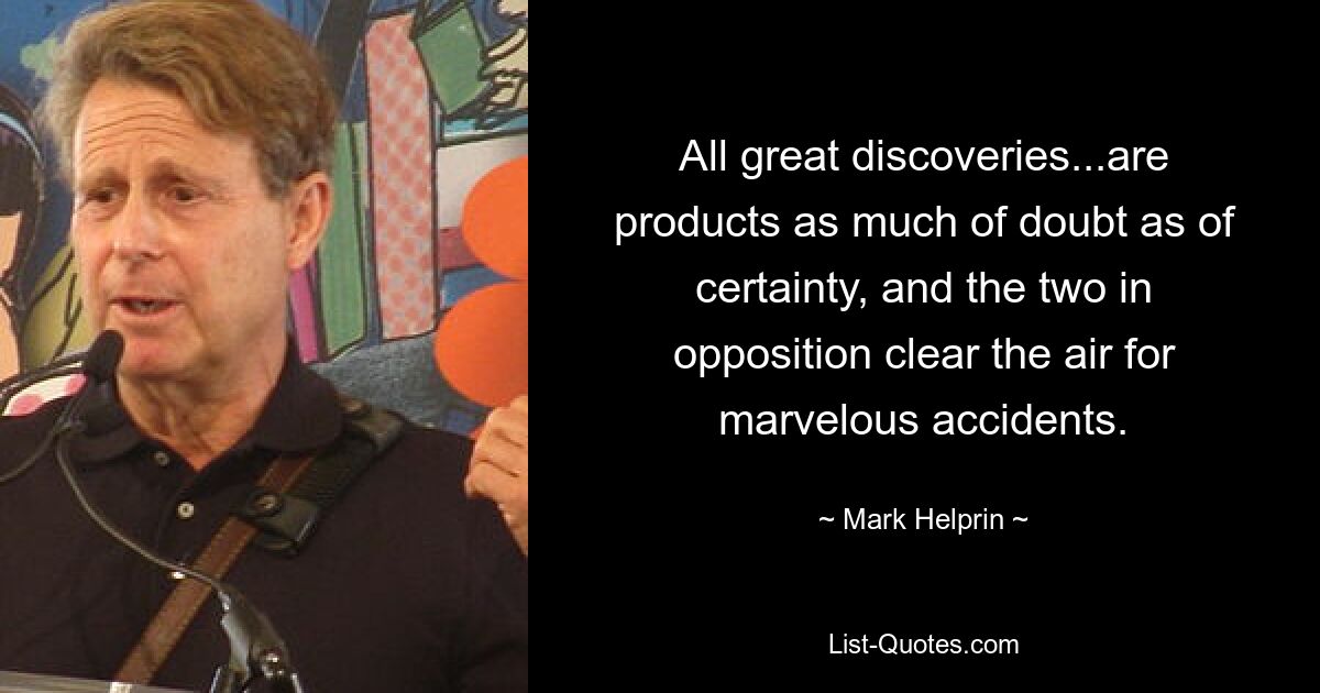 All great discoveries...are products as much of doubt as of certainty, and the two in opposition clear the air for marvelous accidents. — © Mark Helprin