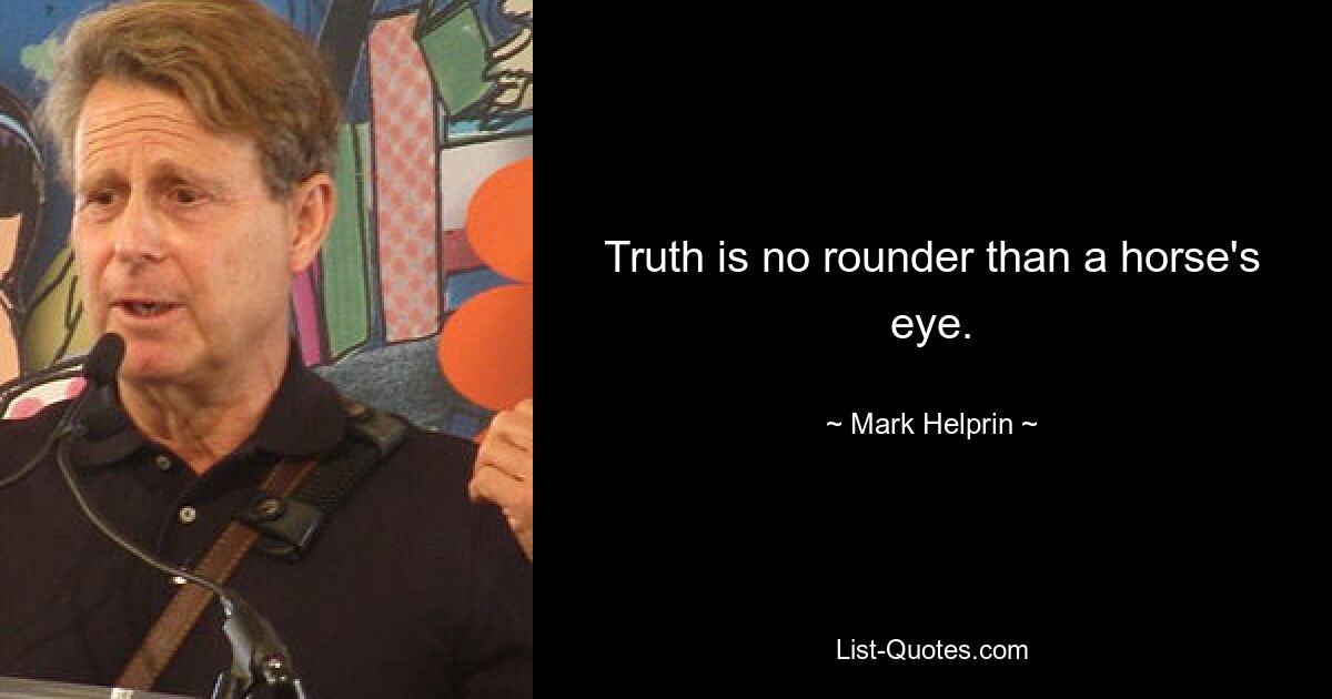 Truth is no rounder than a horse's eye. — © Mark Helprin