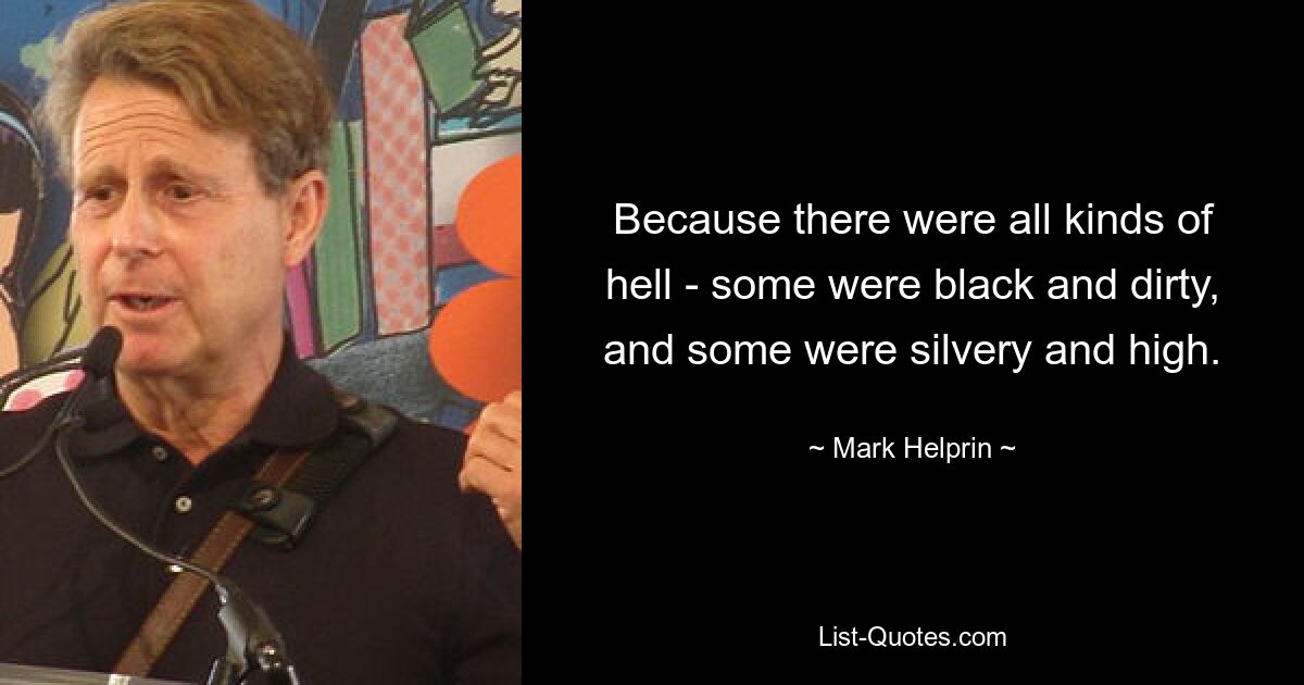 Because there were all kinds of hell - some were black and dirty, and some were silvery and high. — © Mark Helprin