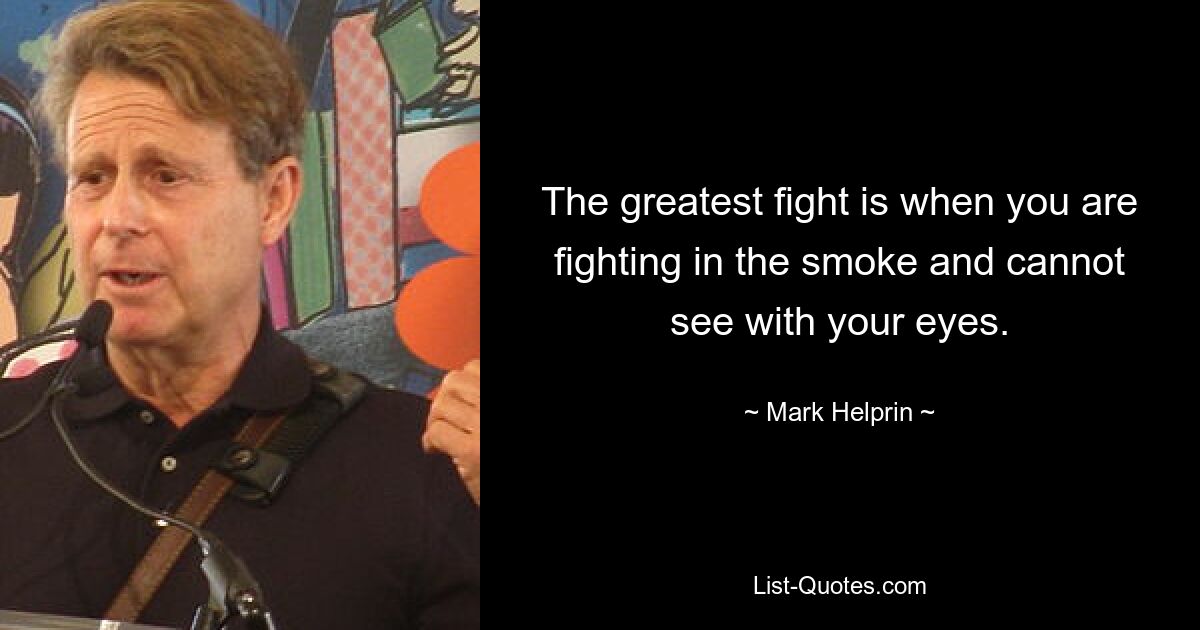 The greatest fight is when you are fighting in the smoke and cannot see with your eyes. — © Mark Helprin