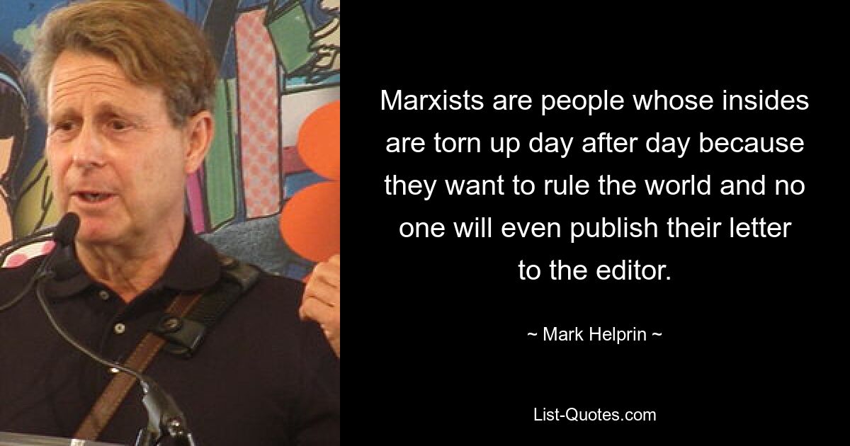 Marxists are people whose insides are torn up day after day because they want to rule the world and no one will even publish their letter to the editor. — © Mark Helprin