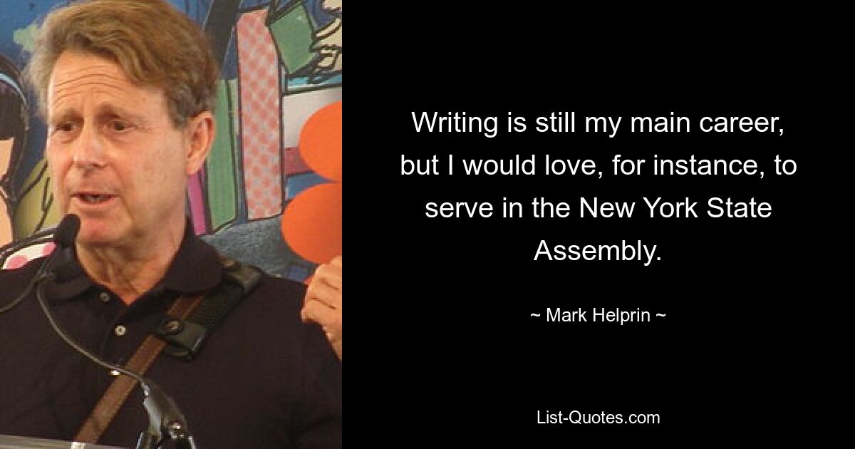 Writing is still my main career, but I would love, for instance, to serve in the New York State Assembly. — © Mark Helprin