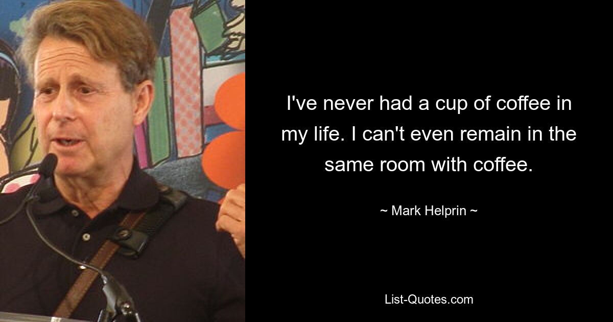 I've never had a cup of coffee in my life. I can't even remain in the same room with coffee. — © Mark Helprin