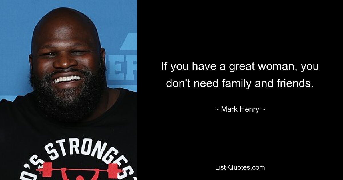 If you have a great woman, you don't need family and friends. — © Mark Henry