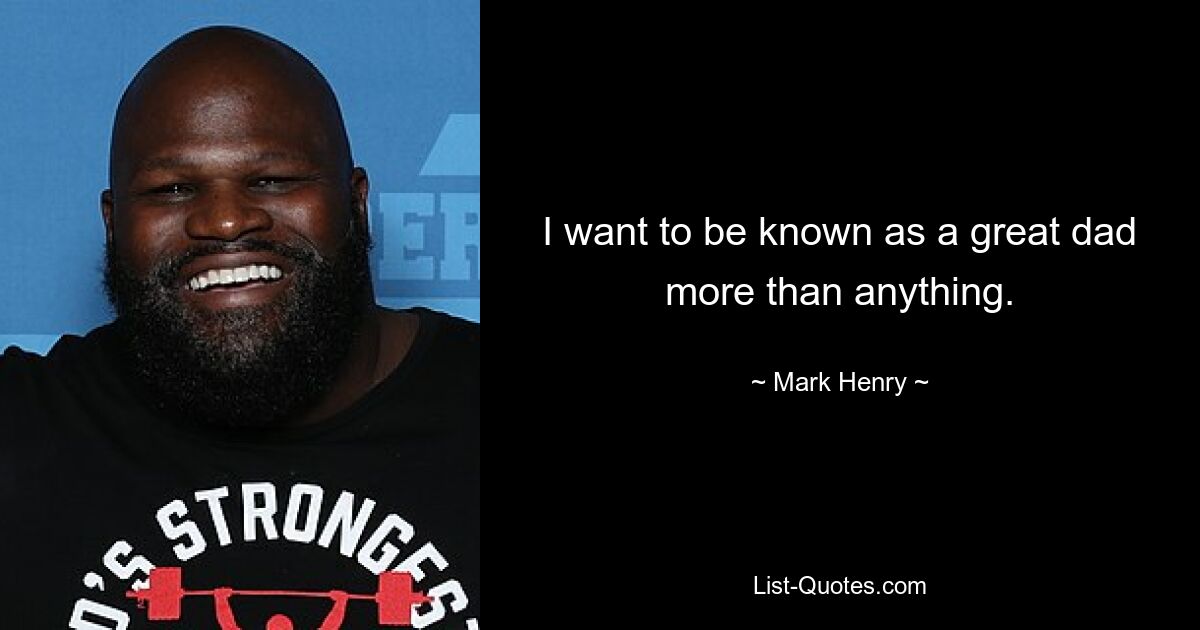 I want to be known as a great dad more than anything. — © Mark Henry