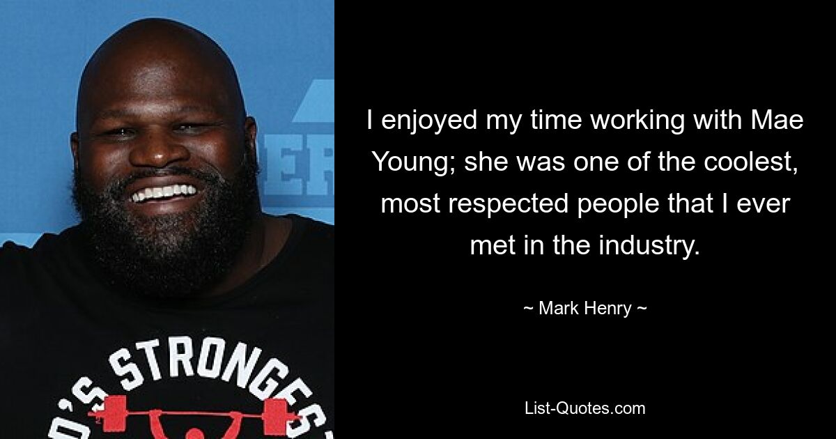 I enjoyed my time working with Mae Young; she was one of the coolest, most respected people that I ever met in the industry. — © Mark Henry