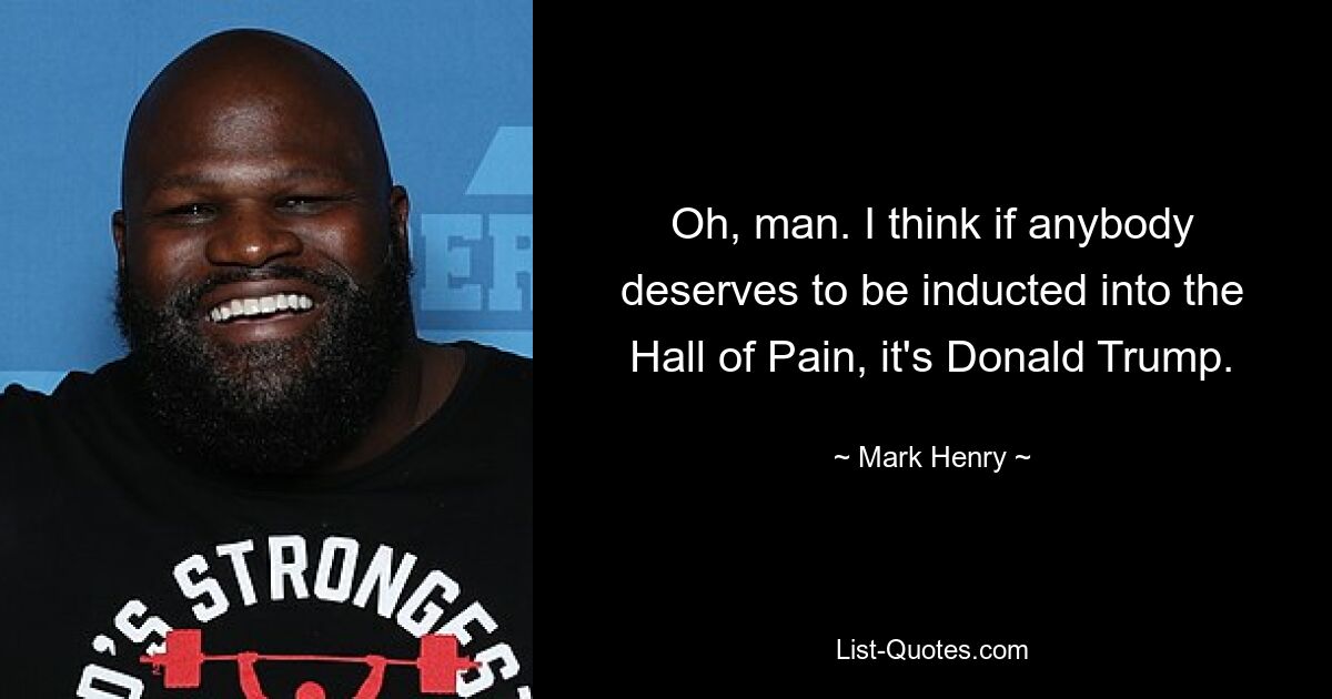 Oh, man. I think if anybody deserves to be inducted into the Hall of Pain, it's Donald Trump. — © Mark Henry