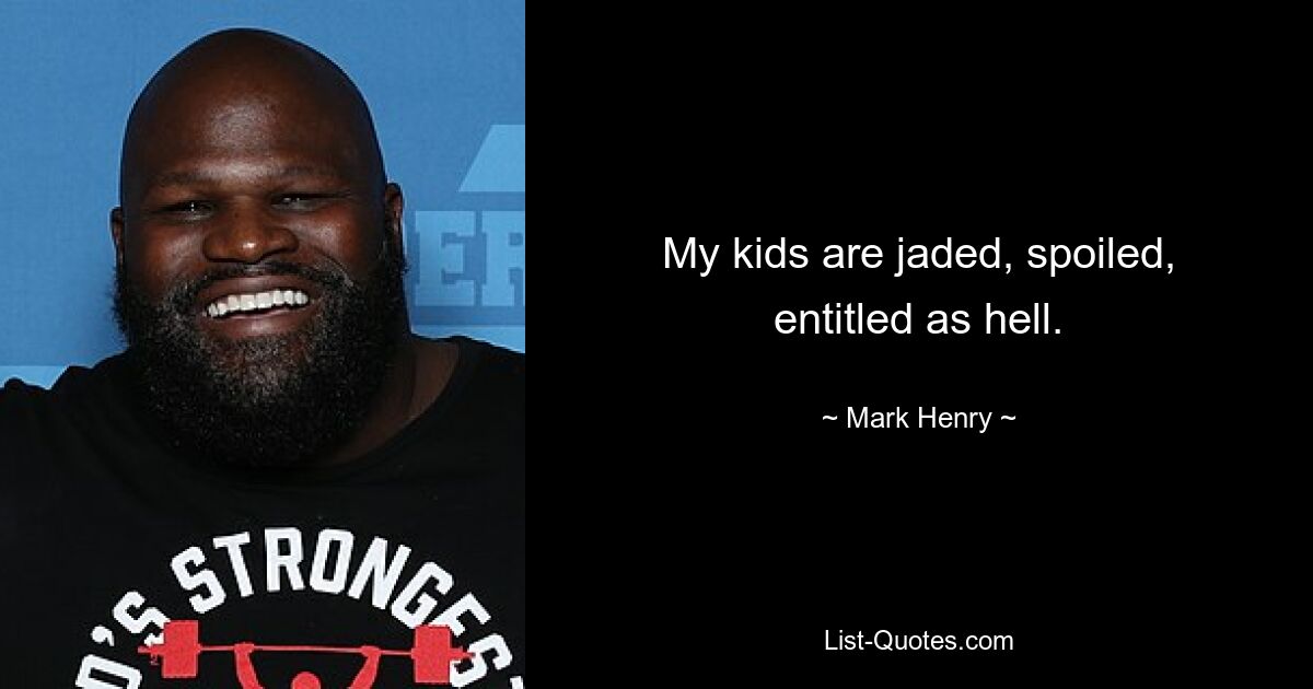 My kids are jaded, spoiled, entitled as hell. — © Mark Henry