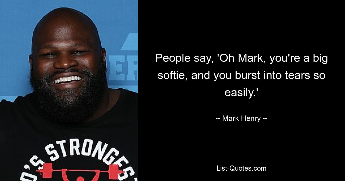 People say, 'Oh Mark, you're a big softie, and you burst into tears so easily.' — © Mark Henry