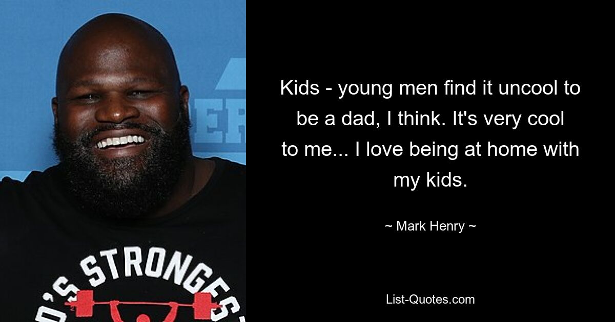 Kids - young men find it uncool to be a dad, I think. It's very cool to me... I love being at home with my kids. — © Mark Henry