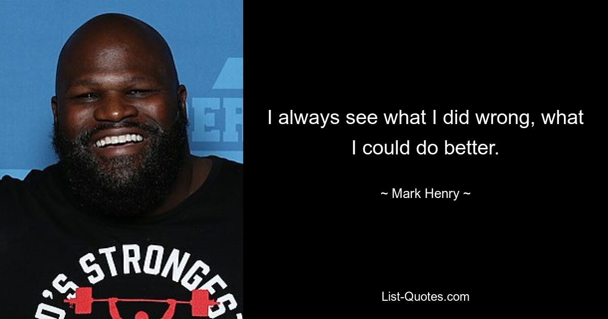 I always see what I did wrong, what I could do better. — © Mark Henry