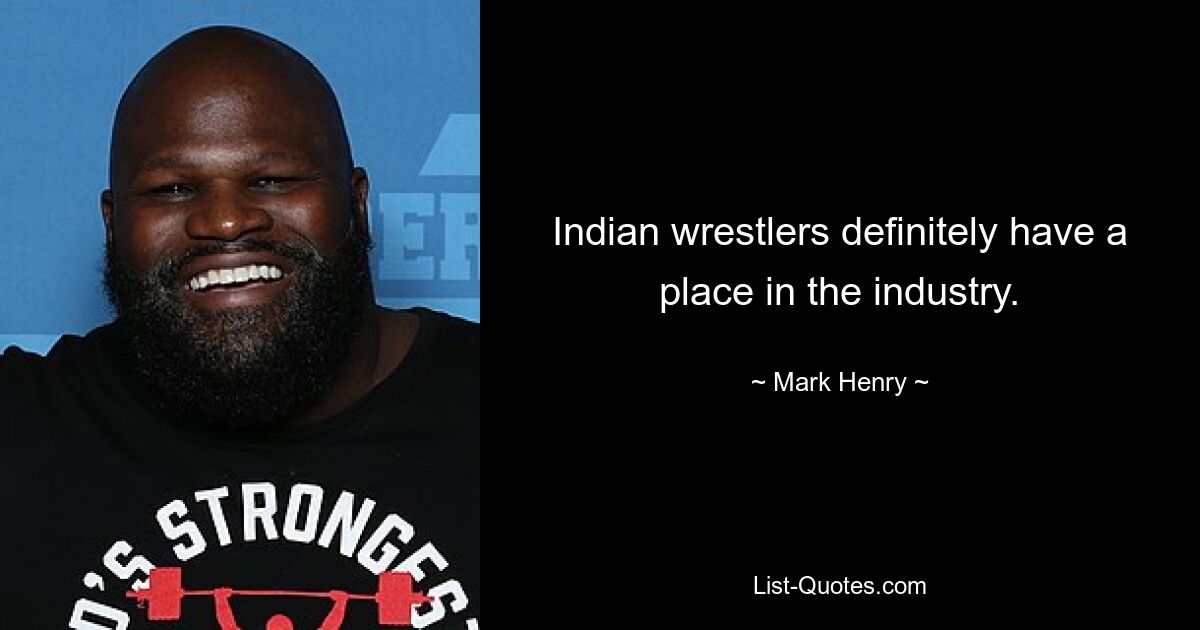 Indian wrestlers definitely have a place in the industry. — © Mark Henry