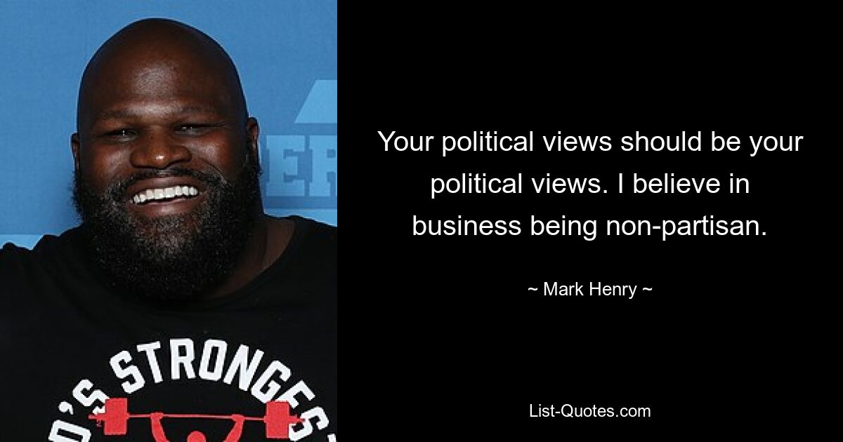 Your political views should be your political views. I believe in business being non-partisan. — © Mark Henry