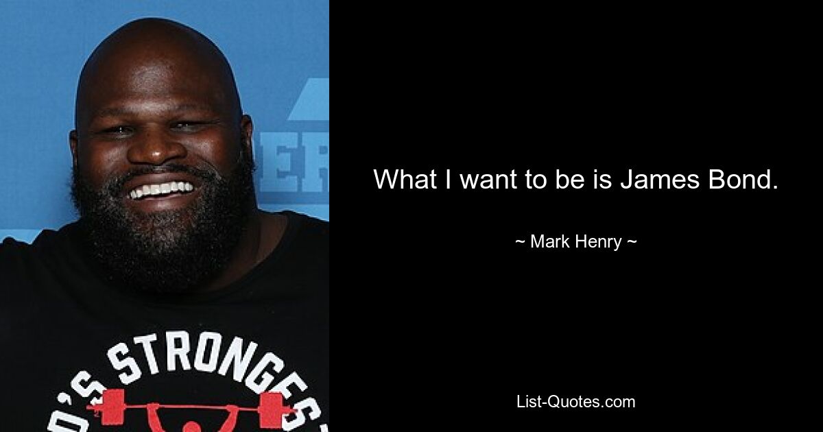 What I want to be is James Bond. — © Mark Henry