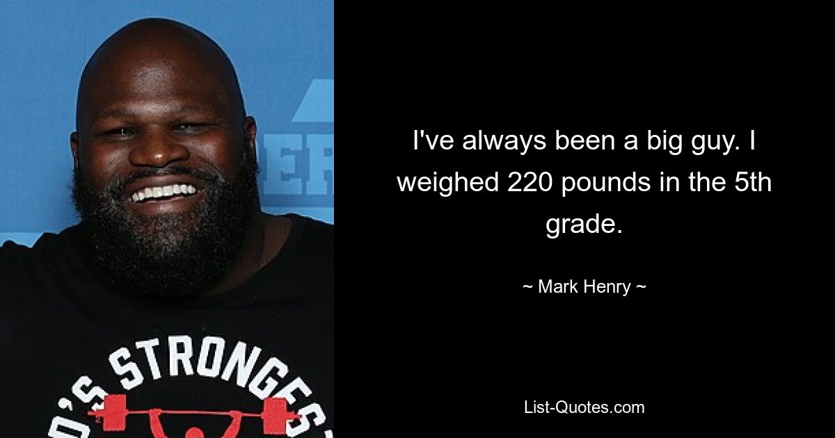 I've always been a big guy. I weighed 220 pounds in the 5th grade. — © Mark Henry