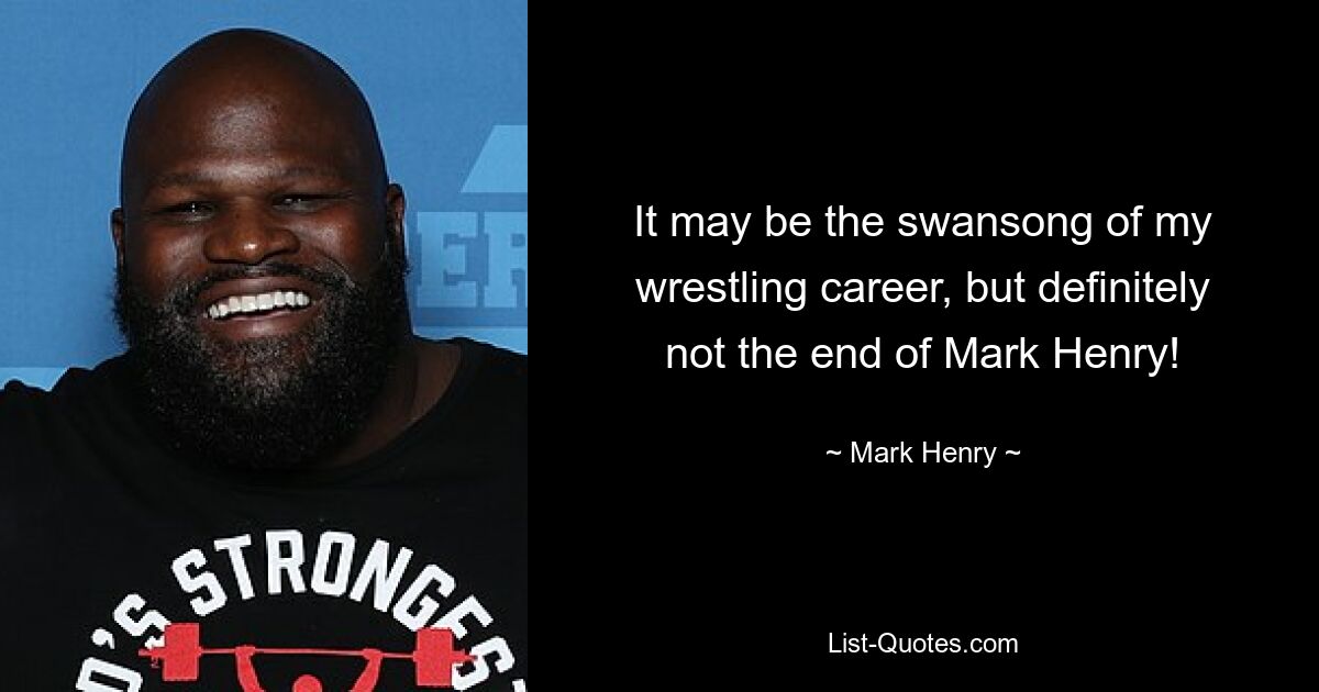 It may be the swansong of my wrestling career, but definitely not the end of Mark Henry! — © Mark Henry