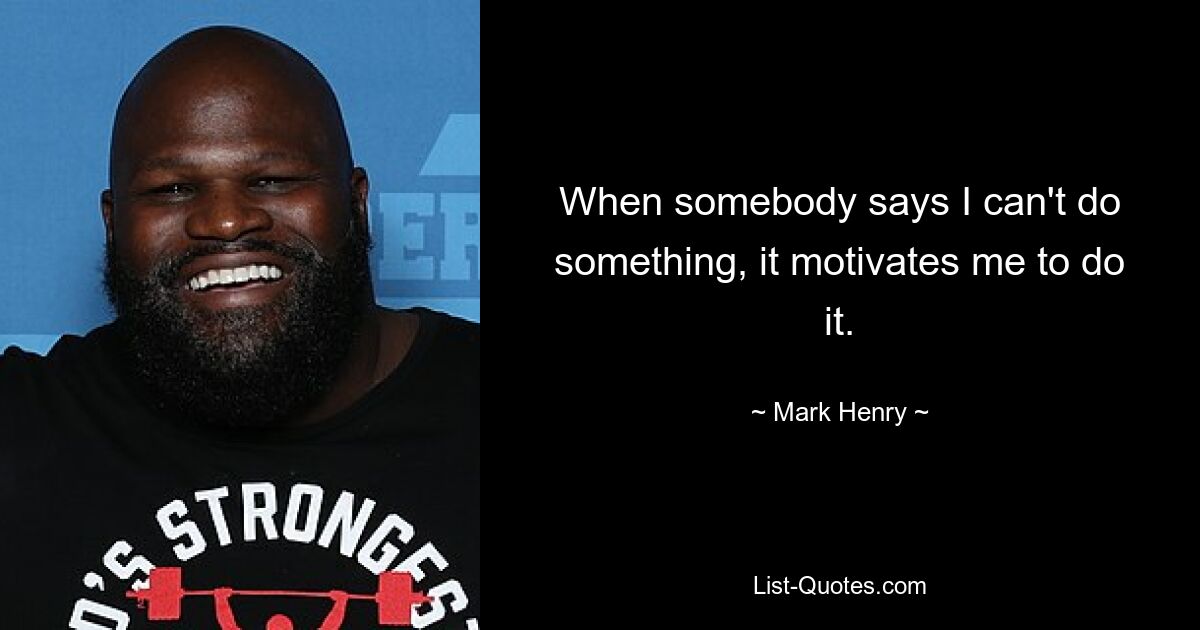 When somebody says I can't do something, it motivates me to do it. — © Mark Henry