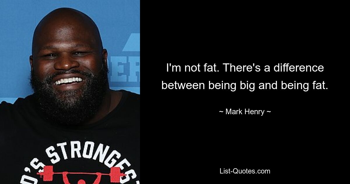 I'm not fat. There's a difference between being big and being fat. — © Mark Henry