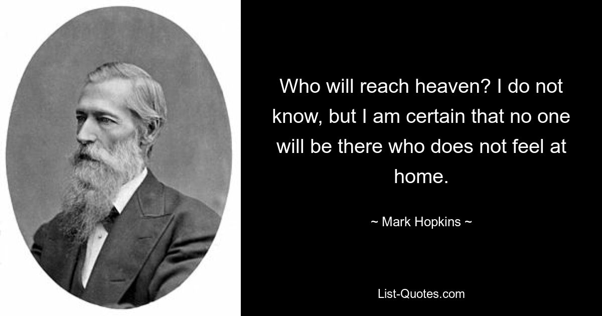 Who will reach heaven? I do not know, but I am certain that no one will be there who does not feel at home. — © Mark Hopkins