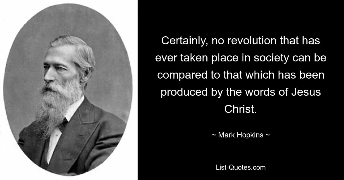 Certainly, no revolution that has ever taken place in society can be compared to that which has been produced by the words of Jesus Christ. — © Mark Hopkins