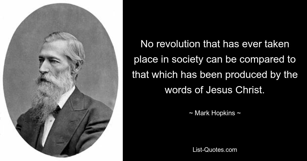 No revolution that has ever taken place in society can be compared to that which has been produced by the words of Jesus Christ. — © Mark Hopkins